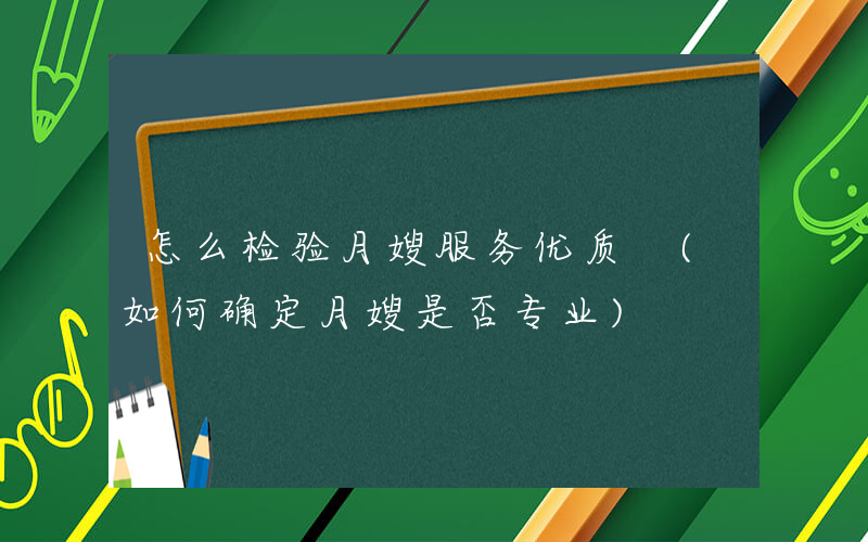 怎么检验月嫂服务优质 (如何确定月嫂是否专业)